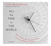All The Time In The World: Learn To Control Your Experience Of Time To Live A Life Without Limitations