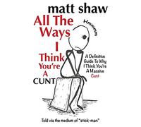 All The Ways I Think You're A Cunt: A Definitive Guide For All The Reasons I Think You're A Massive Cunt