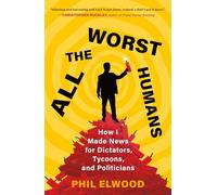 All the Worst Humans: How I Made News for Dictators, Tycoons, and Politicians