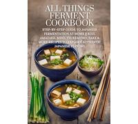 All Things Ferment Cookbook: Step-by-Step Guide to Japanese Fermentation at Home | Koji, Amazake, Miso, Tsukemono, Sake & More Recipes to Explore Authentic Japanese Flavors