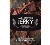All Things Jerky The Definitive Guide to Making Delicious Jerky and Dried Snack Offerings by Andy Lightbody & Kathy Mattoon & Foreword by Jim Zumbo Andy Lightbody Kathy Mattoon Foreword by Jim Zumbo (