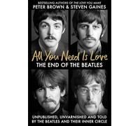 All You Need Is Love: The End of The Beatles - Unpublished, Unvarnished and Told by The Beatles and Their Inner Circle
