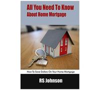 All You Need To Know About Home Mortgage: How To Save Dollars On Your Home Mortgage