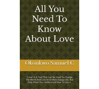 All You Need To Know About Love: "Love" Is A Tool That Can Be Used To Change The World And Live An Endless Happy Life, But Only When You Understand How To Use It.