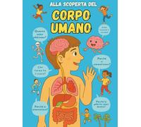 Alla scoperta del corpo umano - Libro scientifico illustrato per bambini dai 7 anni in su: Un viaggio educativo tra muscoli, cuore, cervello e tanto altro!