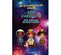 Alla scoperta del mondo. 100 curiosità per giovani avventurieri. Natura, Spazio, Invenzioni, Storia, Sport e molto altro!