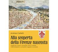 Alla scoperta della Firenze nascosta vol. 1: Leggende, storie e storielle, fatti e misfatti, macchinazioni e complotti, segreti e curiosità.
