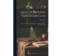 Alle De Werken Van Jacob Cats: In Zyn Leven, Ridder, Pensionaris Van Holland En West-Vriesland, Enz