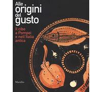 Alle origini del gusto. Il cibo a Pompei e nell'Italia antica. Catalogo della mostra (Asti, 7 marzo-5 luglio 2015). Ediz. illustrata