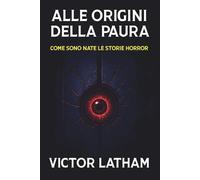 Alle Origini della Paura: Come sono nate le storie horror: Le radici oscure del gotico, dei fantasmi e dei mostri immortali