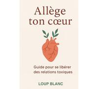 Allège ton cœur : Guide pour se libérer des relations toxiques: Comprendre, se libérer et renaître après une relation destructrice