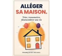 Alléger sa Maison: Trier, transmettre, désencombrer une vie - la méthode des trois portes pour retrouver de l'espace dans chaque pièce et donner de son vivant