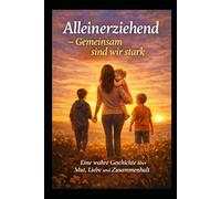 Alleinerziehend - Gemeinsam sind wir stark: Eine wahre Geschichte über Mut, Liebe und Zusammenhalt