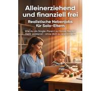 Alleinerziehend und finanziell frei: Realistische Nebenjobs für Solo-Eltern: Wie du als Single-Parent zu Hause flexibel Geld verdienst - ohne dich zu überfordern