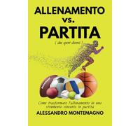 ALLENAMENTO vs. PARTITA - Come trasformare l’allenamento in uno strumento vincente in partita: Una guida pratica per gli atleti che desiderano trasformare limiti in traguardi