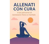 Allenati con Cura: Il Tuo Percorso di Benessere Fisico e Mentale