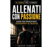Allenati con Passione - La Guida per Principianti e Appassionati di Palestra: Guida pratica alla palestra per principianti e strategie per motivarti in palestra