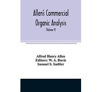 Allen's Commercial Organic Analysis; A Treatise On The Properties, Modes Of Assaying, And Proximate Analytical Examination Of The Various Organic Chemicals And Products Employed In The Arts, Manufactu
