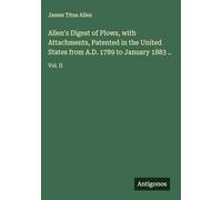 Allen's Digest of Plows, with Attachments, Patented in the United States from A.D. 1789 to January 1883 ..: Vol. II