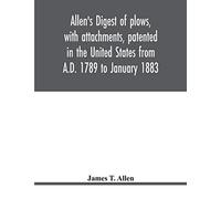 Allen's Digest Of Plows, With Attachments, Patented In The United States From A.D. 1789 To January 1883