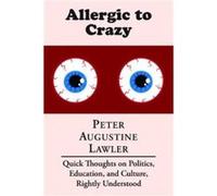 Allergic to Crazy Quick Thoughts on Politics Education and Culture Rightly Understood by Peter Augustine Lawler Peter Augustine Lawler (Auteur)