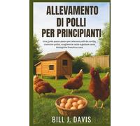 ALLEVAMENTO DI POLLI PER PRINCIPIANTI: Una guida passo passo per allevare polli da cortile, costruire pollai, scegliere le razze e gustare uova biologiche fresche a casa