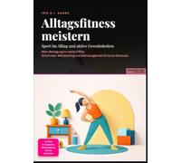 Alltagsfitness meistern: Sport im Alltag und aktive Gewohnheiten: Mehr Bewegung im Home-Office: Schrittziele, Mikrotraining und Zeitmanagement für kurze Workouts.