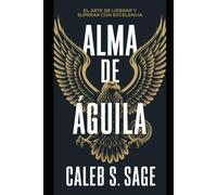 Alma De Águila: El Arte De Liderar Y Superar Con Excelencia