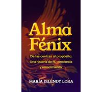 ALMA FÉNIX: DE LAS CENIZAS AL PROPÓSITO. UNA HISTORIA DE FE, CONCIENCIA Y RENACIMIENTO.
