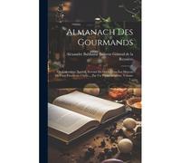 Almanach Des Gourmands: Ou Calendrier Nutritif, Servant De Guide Dans Les Moyens De Faire Excellente Chère ... Par Un Vieux Amateur, Volume 1.