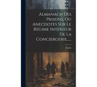 Almanach Des Prisons, Ou Anecdotes Sur Le Régime Intérieur De La Conciergerie......