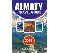 ALMATY Travel Guide 2026: The Ultimate Kazakhstan Vacation Planner with Insider Tips, Scenic Day Trips, Local Food Experiences, and Complete Itineraries
