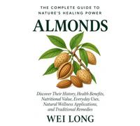 Almonds: The Complete Guide to Nature’s Healing Power: Discover Their History, Health Benefits, Nutritional Value, Everyday Uses, Natural Wellness Applications, and Traditional Remedies