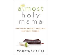 Almost Holy Mama: Life-Giving Spiritual Practices for Weary Parents