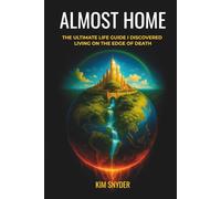 Almost Home: The Ultimate Life Guide I Discovered Living on the Edge of Death