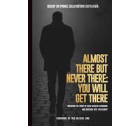 ALMOST THERE BUT NEVER THERE: YOU WILL GET THERE: BREAKING THE SPIRIT OF NEAR SUCCESS SYNDROME AND ENTERING INTO FULFILMENT