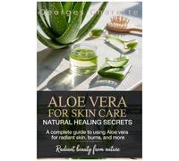 Aloe Vera For Skin Care: Natural Healing Secrets: A Complete Guide To Using Aloe Vera For Radiant Skin, Burns, And More