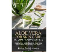 Aloe Vera For Skin Care: Natural Healing Secrets: A Complete Guide To Using Aloe Vera For Radiant Skin, Burns, And More