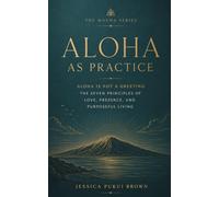 Aloha as Practice: Aloha Is Not a Greeting: The Seven Principles of Love, Presence, and Purposeful Living