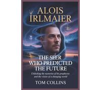 Alois Irlmaier: The Seer Who Predicted the Future: Unlocking the Mysteries of His Prophecies and the Vision of a Changing World