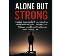 Alone but Strong: Practical Strategies To Overcome Loneliness, Embrace Solitude, Build Confidence, And Cultivate Inner Strength For A Happier, More Fulfilling Life