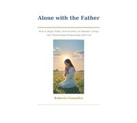Alone with the Father: How to Begin Today, from Scratch, an Intimate, Living, and Transforming Relationship with God
