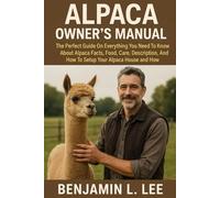 ALPACA OWNER’S MANUAL: The Perfect Guide On Everything You Need To Know About Alpaca Facts, Food, Care, Description, Behavior, And How To Setup Your Alpaca House