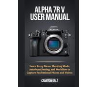Alpha 7R V User Manual: Learn Every Menu, Shooting Mode, Autofocus Setting, and Workflow to Capture Professional Photos and Videos