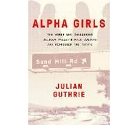Alpha Girls: The Women Upstarts Who Took On Silicon Valley's Male Culture And Made The Deals Of A Lifetime