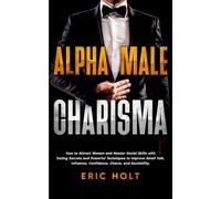 Alpha Male Charisma: How to Attract Women and Master Social Skills with Dating Secrets and Powerful Techniques to Improve Small Talk, Influence, Confidence, Charm, and Sociability.