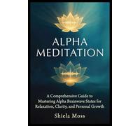 ALPHA MEDITATION: A Comprehensive Guide to Mastering Alpha Brainwave States for Relaxation, Clarity, and Personal Growth