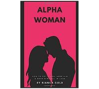 Alpha Woman: How To Get A Man, Keep Him And Make Him Fall In Love