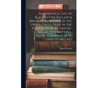 Alphabetical List Of Black Letter Ballads & Broadsides, Known As The Heber Collection, In The Possession Of S. Christie-Miller, Esq., Britwell, Bucks