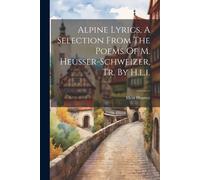 Alpine Lyrics, A Selection From The Poems Of M. Heusser-Schweizer, Tr. By H.L.L
